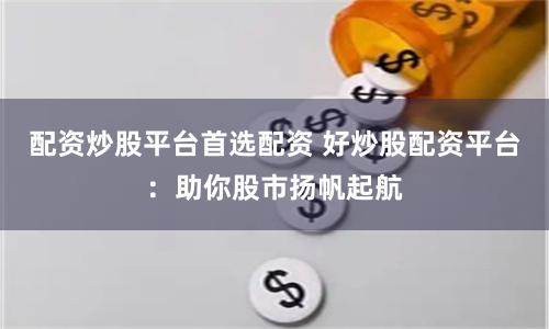 配资炒股平台首选配资 好炒股配资平台：助你股市扬帆起航