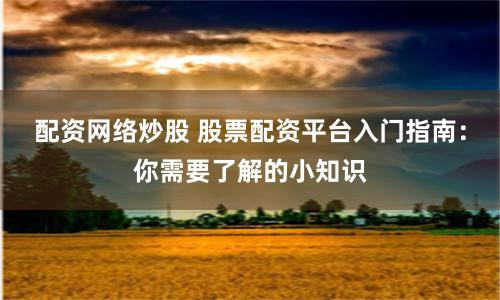 配资网络炒股 股票配资平台入门指南：你需要了解的小知识
