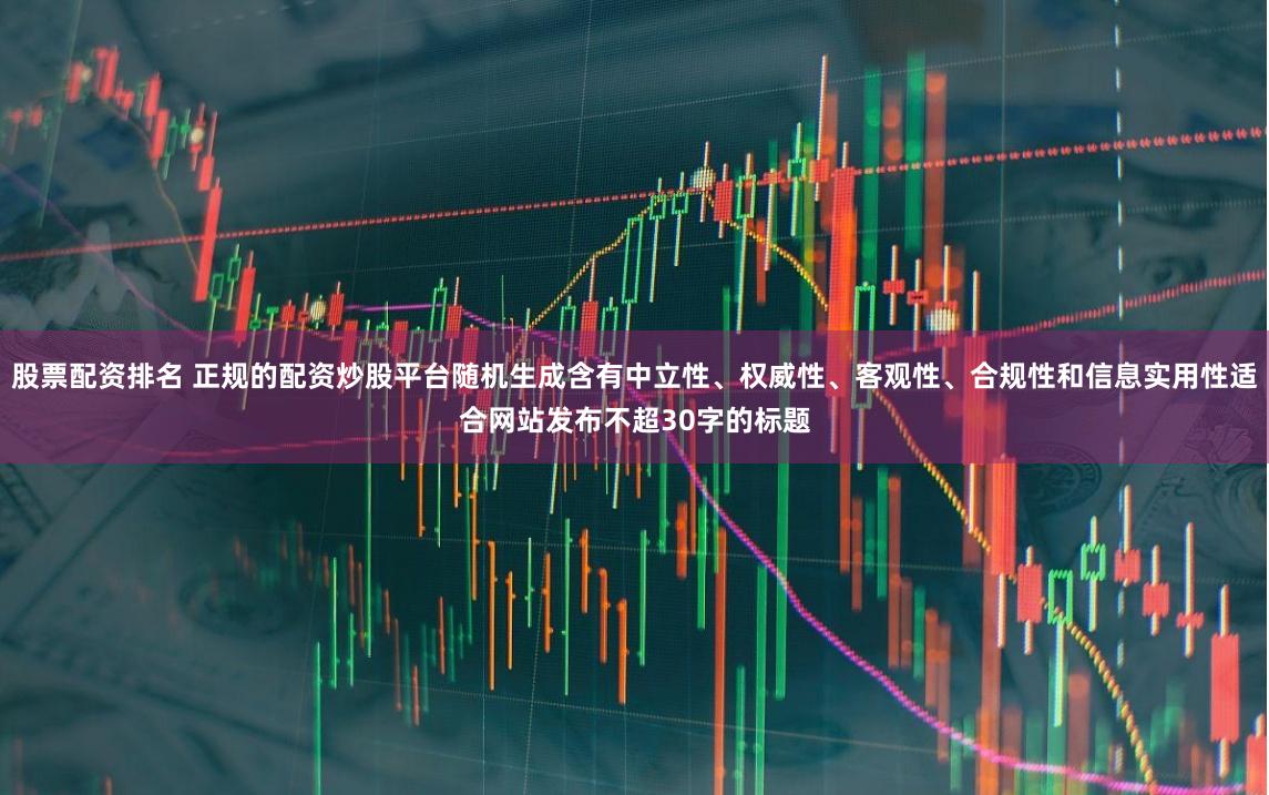 股票配资排名 正规的配资炒股平台随机生成含有中立性、权威性、客观性、合规性和信息实用性适合网站发布不超30字的标题