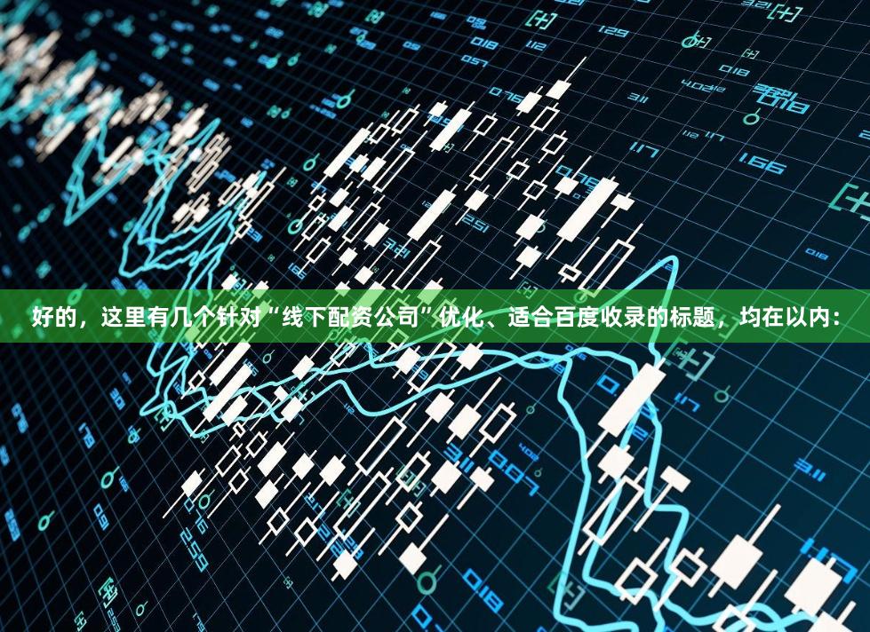 好的，这里有几个针对“线下配资公司”优化、适合百度收录的标题，均在以内：