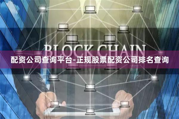 配资公司查询平台-正规股票配资公司排名查询