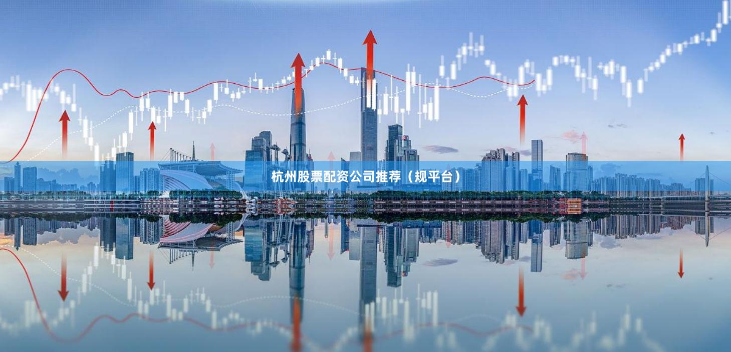 杭州股票配资公司推荐（规平台）