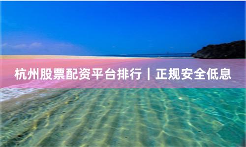 杭州股票配资平台排行｜正规安全低息