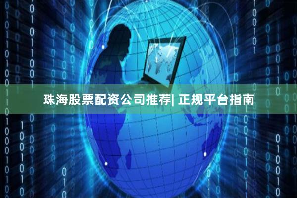 珠海股票配资公司推荐| 正规平台指南