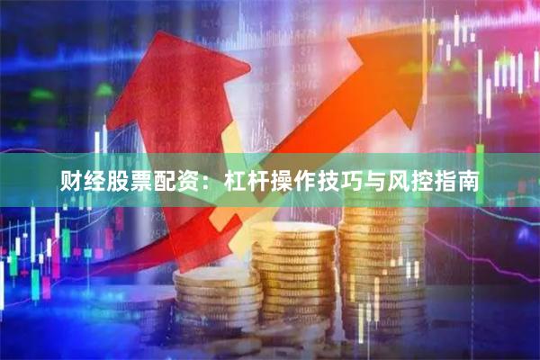 财经股票配资：杠杆操作技巧与风控指南