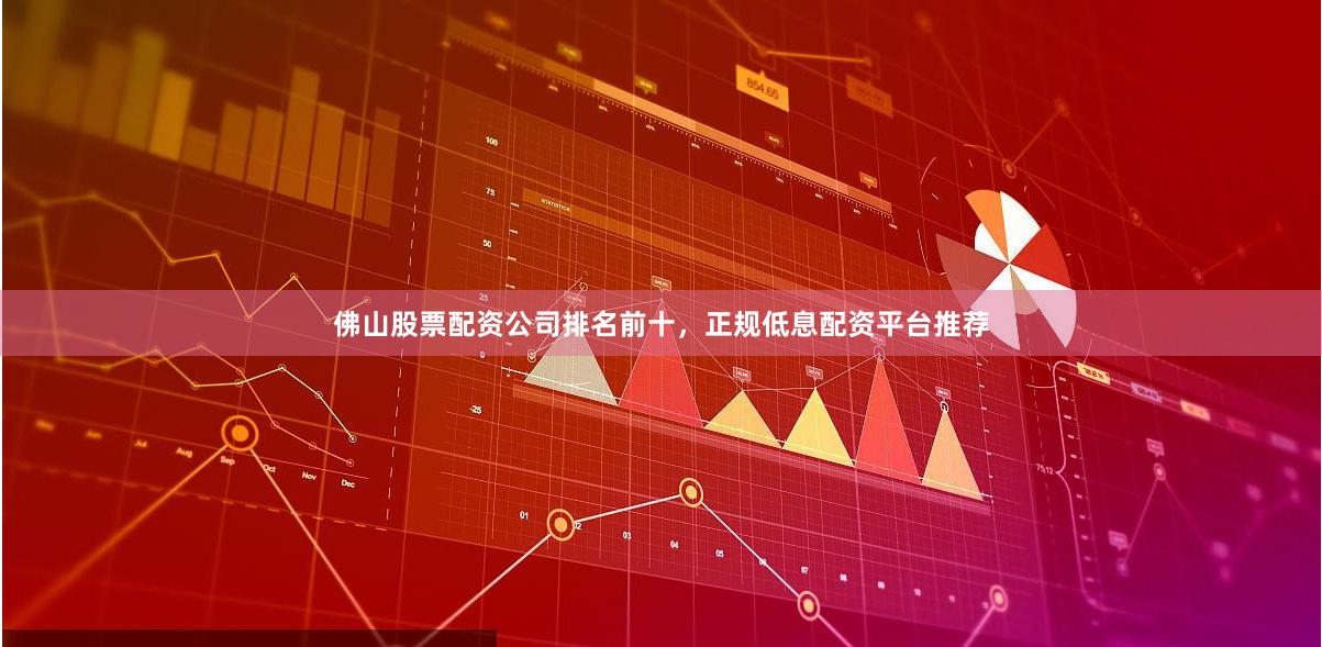 佛山股票配资公司排名前十,正规低息配资平台推荐