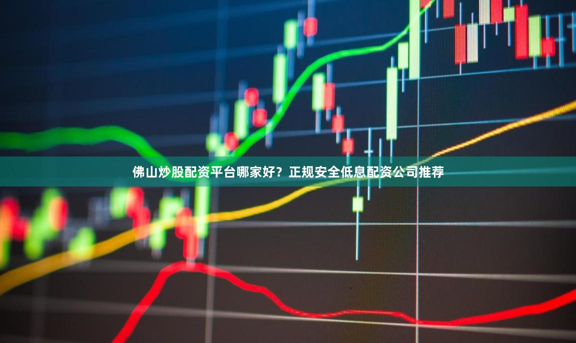 佛山炒股配资平台哪家好？正规安全低息配资公司推荐