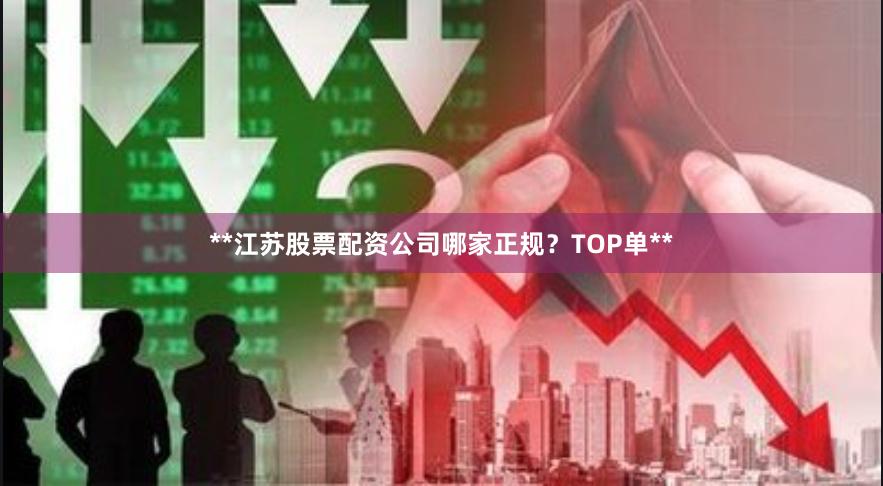 **江苏股票配资公司哪家正规？TOP单**
