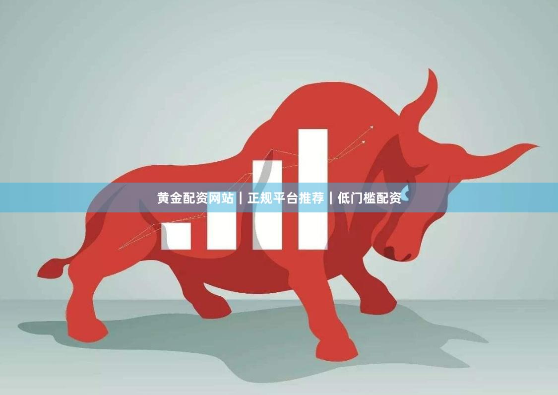 黄金配资网站｜正规平台推荐｜低门槛配资