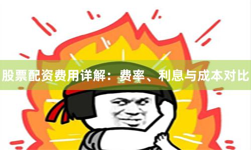 股票配资费用详解：费率、利息与成本对比