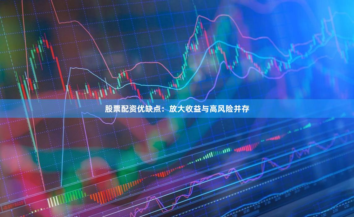 股票配资优缺点：放大收益与高风险并存