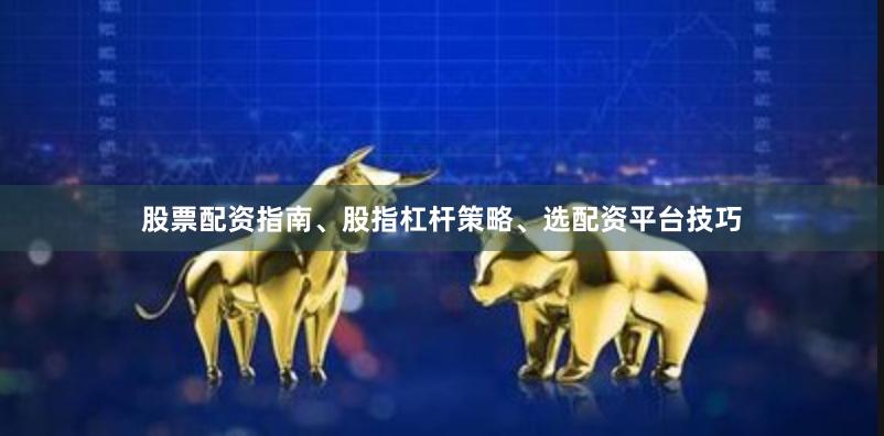 股票配资指南、股指杠杆策略、选配资平台技巧